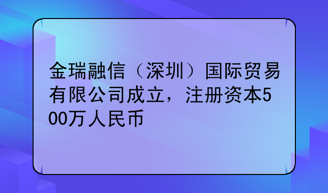 金瑞融信（深圳）國(guó)際貿(mào)易有限公司成立，注冊(cè)資本500萬(wàn)人民幣