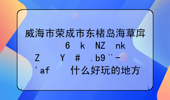 威海市榮成市東楮島海草房幸福漁家民宿怎么樣？有什么好玩的地方？