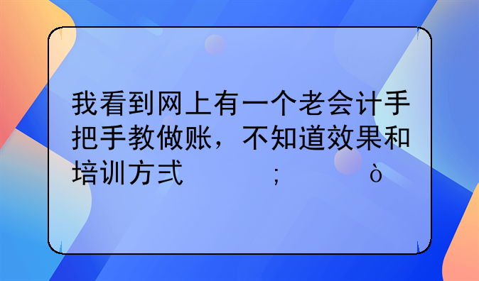 我看到網(wǎng)上有一個老會計手把手教做賬，不知道效果和培訓方式怎樣？