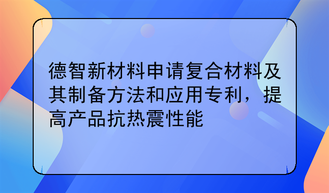 德智新材料申請復(fù)合材料及其制備方法和應(yīng)用專利，提高產(chǎn)品抗熱震性