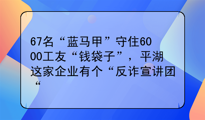 67名“藍(lán)馬甲”守住6000工友“錢袋子”，平湖這家企業(yè)有個(gè)“反詐宣講