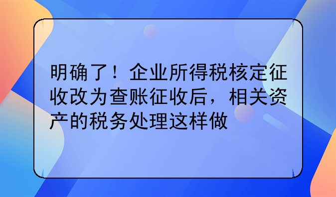 明確了！企業(yè)所得稅核定征收改為查賬征收后，相關(guān)資產(chǎn)的稅務(wù)處理這
