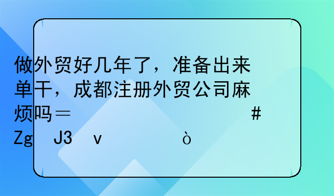 做外貿(mào)好幾年了，準(zhǔn)備出來單干，成都注冊外貿(mào)公司麻煩嗎？要什么資