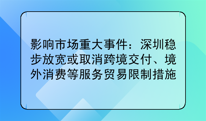 影響市場重大事件：深圳穩(wěn)步放寬或取消跨境交付、境外消費(fèi)等服務(wù)貿(mào)