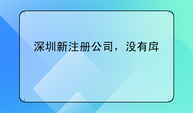 深圳新注冊(cè)公司，沒有房管所備案的租賃合同，也沒有實(shí)際地址怎么開對(duì)公賬戶？