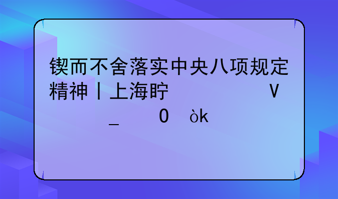 鍥而不舍落實(shí)中央八項(xiàng)規(guī)定精神丨上海真如鎮(zhèn)街道：破解物業(yè)治理難題，把“為民解憂”落到實(shí)處