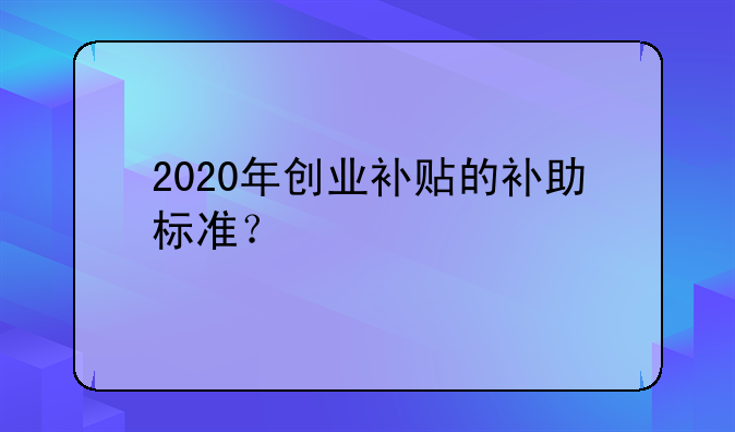 2020年創(chuàng)業(yè)補貼的補助標準？