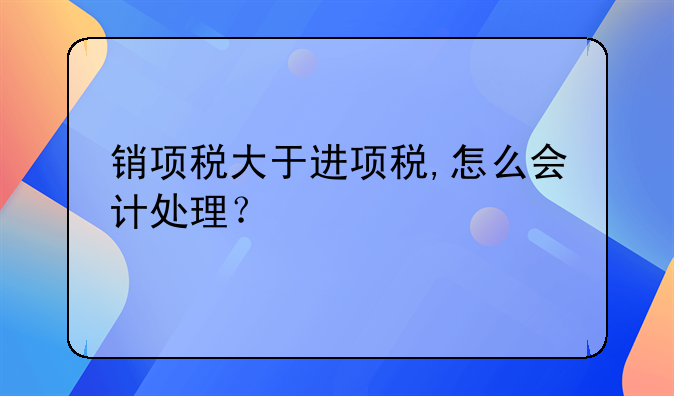 銷項稅大于進項稅,怎么會計處理？