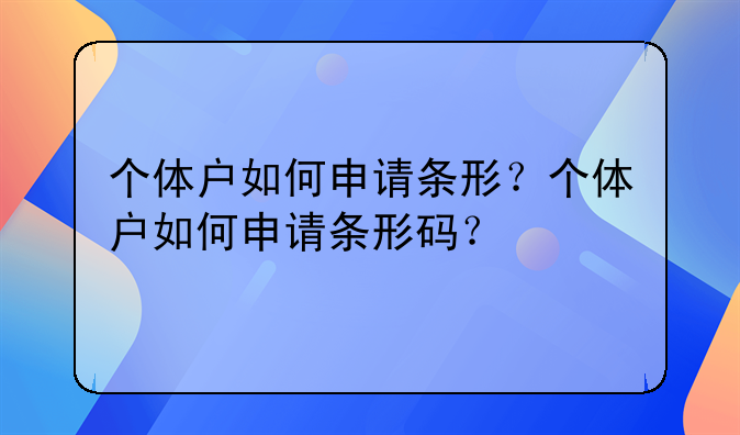 個體戶如何申請條形？個體戶如何申請條形碼？