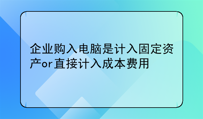 企業(yè)購入電腦是計(jì)入固定資產(chǎn)or直接計(jì)入成本費(fèi)用