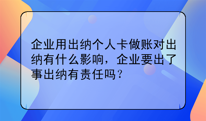 企業(yè)用出納個(gè)人卡做賬對(duì)出納有什么影響，企業(yè)要出了事出納有責(zé)任嗎
