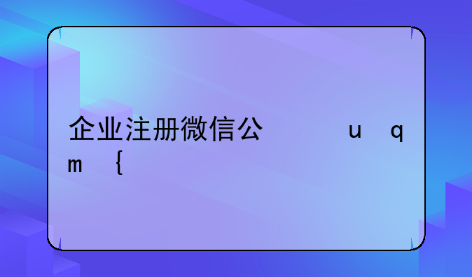 企業(yè)注冊微信公眾號是注冊訂閱號好呢？還是服務號好？