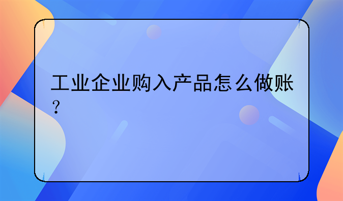 工業(yè)企業(yè)購入產(chǎn)品怎么做賬？