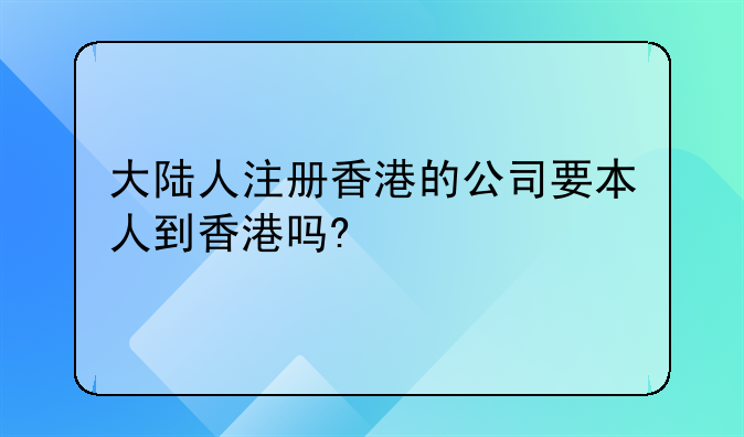 大陸人注冊(cè)香港的公司要本人到香港嗎?——大陸公司在香港成立公司需