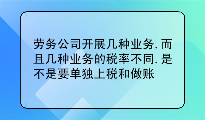 勞務(wù)公司開展幾種業(yè)務(wù),而且?guī)追N業(yè)務(wù)的稅率不同,是不是要單獨(dú)上稅和做