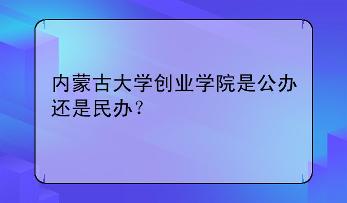 內(nèi)蒙古大學(xué)創(chuàng)業(yè)學(xué)院是公辦還是民辦？