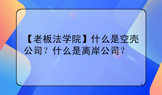 【老板法學(xué)院】什么是空殼公司？什么是離岸公司？