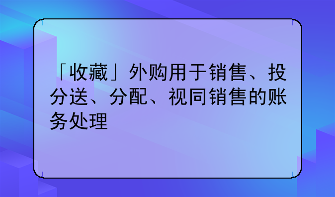 「收藏」外購用于銷售、投分送、分配、視同銷售的賬務(wù)處理