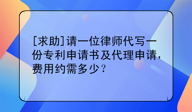 [求助]請一位律師代寫一份專利申請書及代理申請，費(fèi)用約需多少？